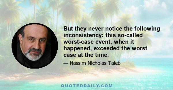 But they never notice the following inconsistency: this so-called worst-case event, when it happened, exceeded the worst case at the time.