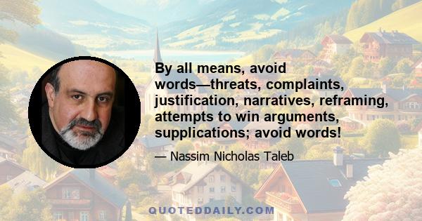 By all means, avoid words—threats, complaints, justification, narratives, reframing, attempts to win arguments, supplications; avoid words!