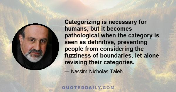 Categorizing is necessary for humans, but it becomes pathological when the category is seen as definitive, preventing people from considering the fuzziness of boundaries, let alone revising their categories.