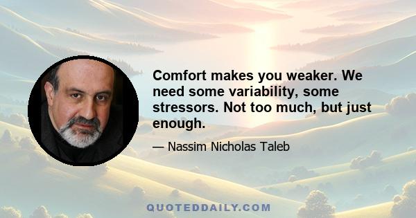 Comfort makes you weaker. We need some variability, some stressors. Not too much, but just enough.