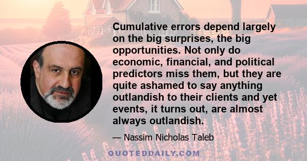 Cumulative errors depend largely on the big surprises, the big opportunities. Not only do economic, financial, and political predictors miss them, but they are quite ashamed to say anything outlandish to their clients