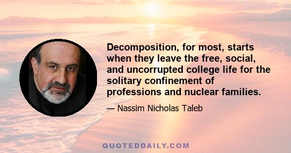 Decomposition, for most, starts when they leave the free, social, and uncorrupted college life for the solitary confinement of professions and nuclear families.