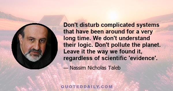 Don't disturb complicated systems that have been around for a very long time. We don't understand their logic. Don't pollute the planet. Leave it the way we found it, regardless of scientific 'evidence'.