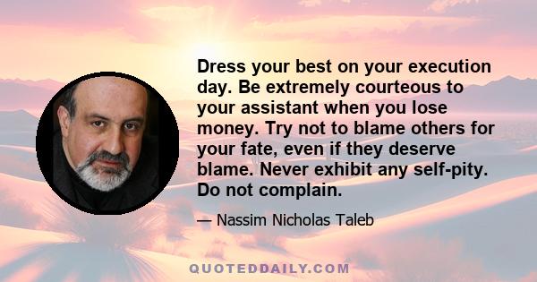 Dress your best on your execution day. Be extremely courteous to your assistant when you lose money. Try not to blame others for your fate, even if they deserve blame. Never exhibit any self-pity. Do not complain.