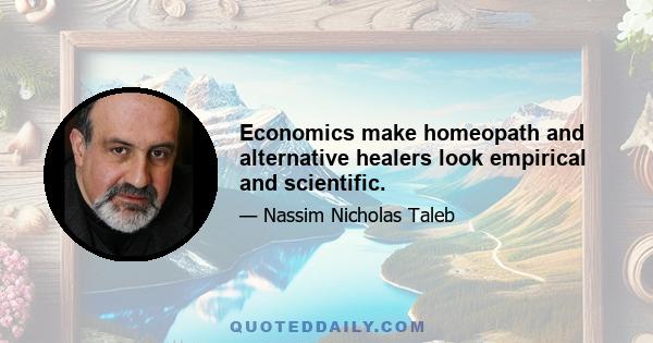 Economics make homeopath and alternative healers look empirical and scientific.