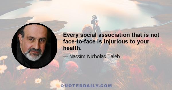 Every social association that is not face-to-face is injurious to your health.