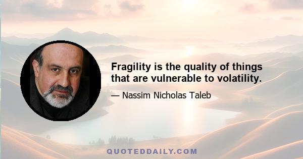 Fragility is the quality of things that are vulnerable to volatility.