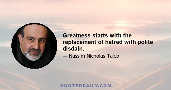 Greatness starts with the replacement of hatred with polite disdain.