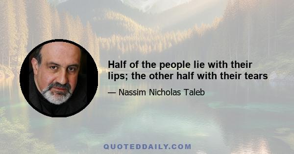 Half of the people lie with their lips; the other half with their tears