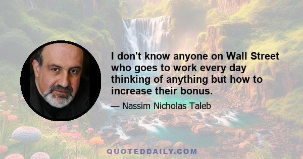 I don't know anyone on Wall Street who goes to work every day thinking of anything but how to increase their bonus.