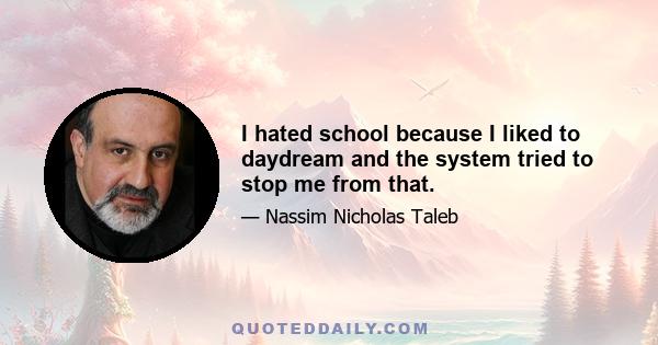 I hated school because I liked to daydream and the system tried to stop me from that.