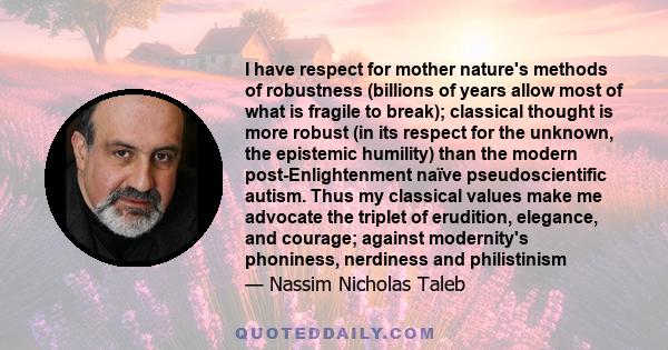 I have respect for mother nature's methods of robustness (billions of years allow most of what is fragile to break); classical thought is more robust (in its respect for the unknown, the epistemic humility) than the