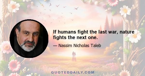 If humans fight the last war, nature fights the next one.