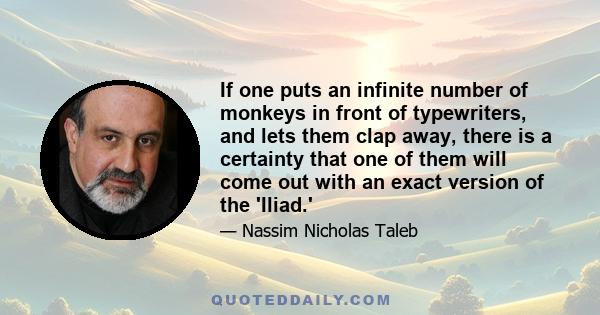 If one puts an infinite number of monkeys in front of typewriters, and lets them clap away, there is a certainty that one of them will come out with an exact version of the 'Iliad.'