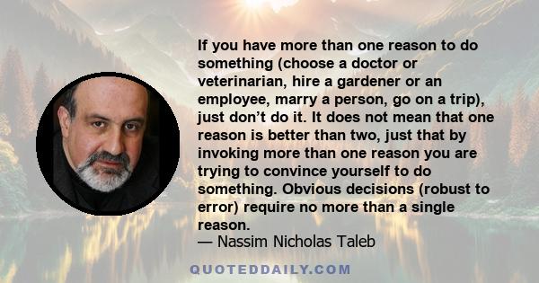 If you have more than one reason to do something (choose a doctor or veterinarian, hire a gardener or an employee, marry a person, go on a trip), just don’t do it. It does not mean that one reason is better than two,