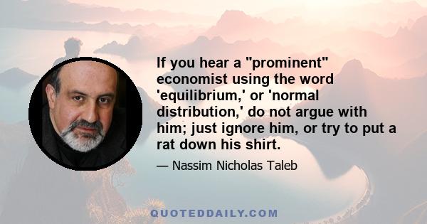 If you hear a prominent economist using the word 'equilibrium,' or 'normal distribution,' do not argue with him; just ignore him, or try to put a rat down his shirt.