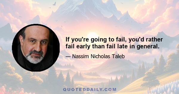 If you're going to fail, you'd rather fail early than fail late in general.