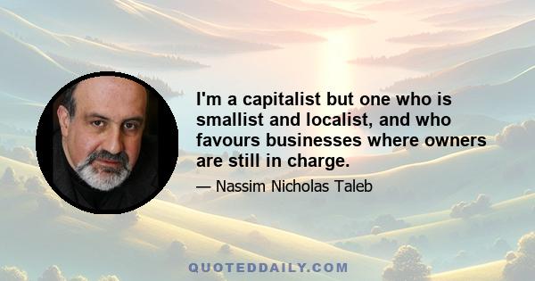 I'm a capitalist but one who is smallist and localist, and who favours businesses where owners are still in charge.