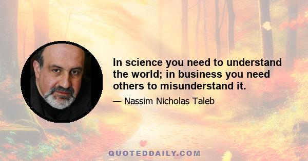 In science you need to understand the world; in business you need others to misunderstand it.