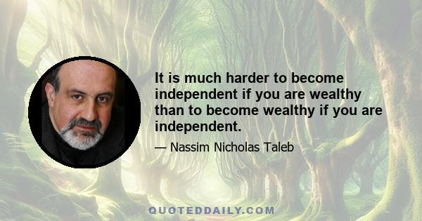 It is much harder to become independent if you are wealthy than to become wealthy if you are independent.