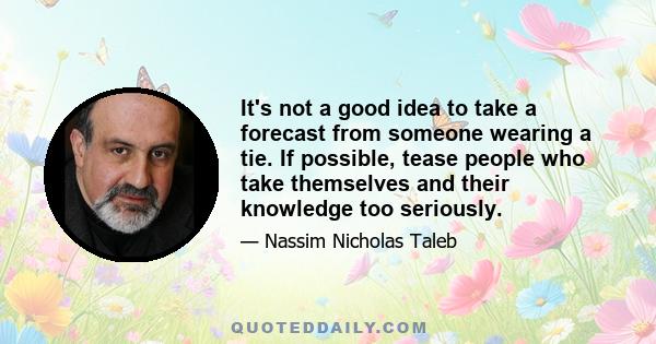 It's not a good idea to take a forecast from someone wearing a tie. If possible, tease people who take themselves and their knowledge too seriously.