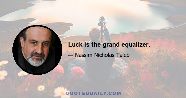 Luck is the grand equalizer.