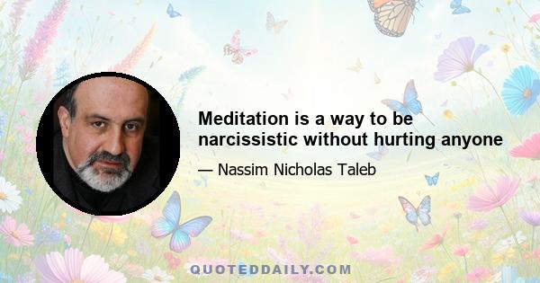 Meditation is a way to be narcissistic without hurting anyone