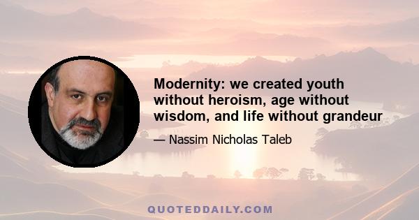 Modernity: we created youth without heroism, age without wisdom, and life without grandeur