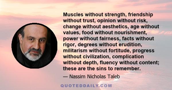 Muscles without strength, friendship without trust, opinion without risk, change without aesthetics, age without values, food without nourishment, power without fairness, facts without rigor, degrees without erudition,