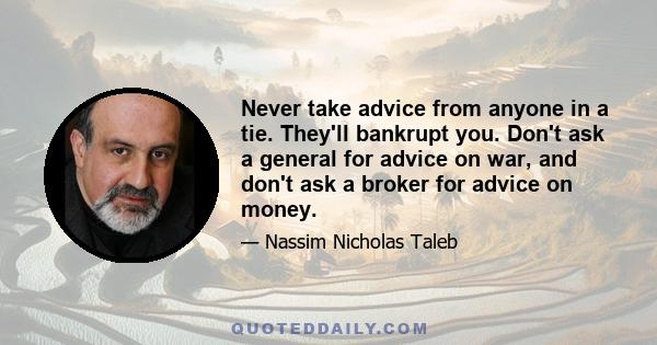 Never take advice from anyone in a tie. They'll bankrupt you. Don't ask a general for advice on war, and don't ask a broker for advice on money.