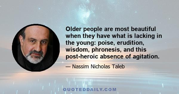 Older people are most beautiful when they have what is lacking in the young: poise, erudition, wisdom, phronesis, and this post-heroic absence of agitation.