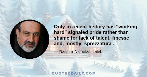 Only in recent history has working hard signaled pride rather than shame for lack of talent, finesse and, mostly, sprezzatura .