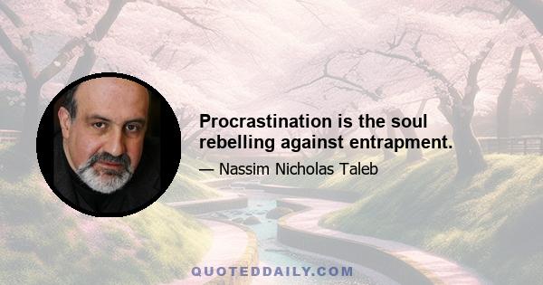 Procrastination is the soul rebelling against entrapment.