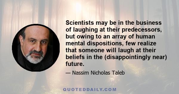 Scientists may be in the business of laughing at their predecessors, but owing to an array of human mental dispositions, few realize that someone will laugh at their beliefs in the (disappointingly near) future.