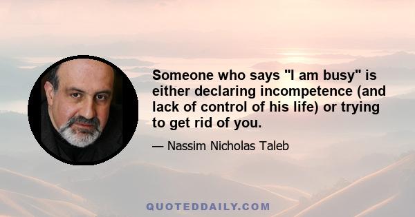 Someone who says I am busy is either declaring incompetence (and lack of control of his life) or trying to get rid of you.