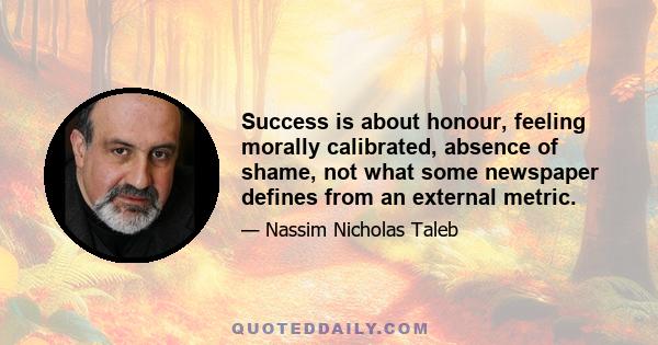 Success is about honour, feeling morally calibrated, absence of shame, not what some newspaper defines from an external metric.