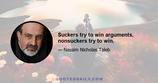 Suckers try to win arguments, nonsuckers try to win.