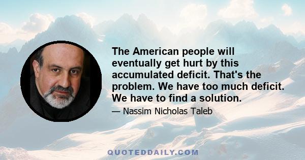 The American people will eventually get hurt by this accumulated deficit. That's the problem. We have too much deficit. We have to find a solution.