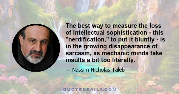 The best way to measure the loss of intellectual sophistication - this nerdification, to put it bluntly - is in the growing disappearance of sarcasm, as mechanic minds take insults a bit too literally.