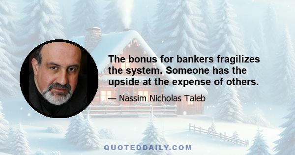 The bonus for bankers fragilizes the system. Someone has the upside at the expense of others.