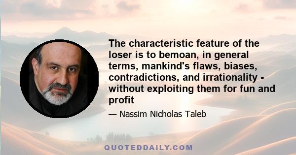 The characteristic feature of the loser is to bemoan, in general terms, mankind's flaws, biases, contradictions, and irrationality - without exploiting them for fun and profit