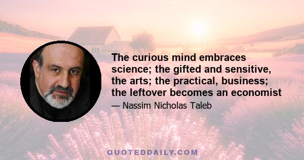 The curious mind embraces science; the gifted and sensitive, the arts; the practical, business; the leftover becomes an economist