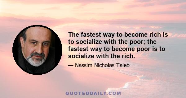 The fastest way to become rich is to socialize with the poor; the fastest way to become poor is to socialize with the rich.