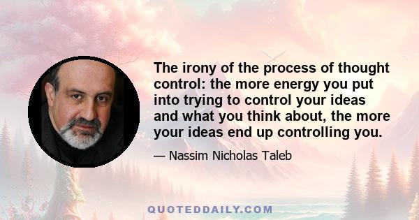 The irony of the process of thought control: the more energy you put into trying to control your ideas and what you think about, the more your ideas end up controlling you.