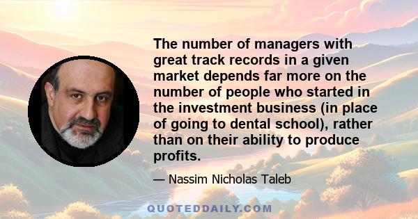 The number of managers with great track records in a given market depends far more on the number of people who started in the investment business (in place of going to dental school), rather than on their ability to