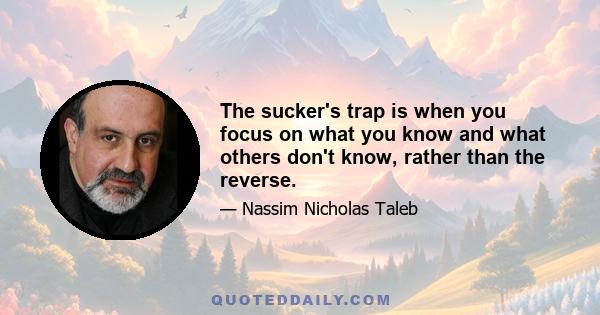 The sucker's trap is when you focus on what you know and what others don't know, rather than the reverse.