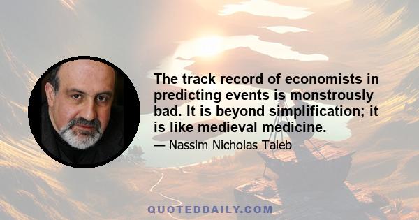 The track record of economists in predicting events is monstrously bad. It is beyond simplification; it is like medieval medicine.