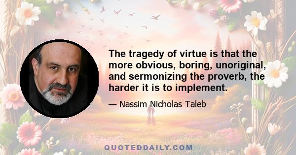 The tragedy of virtue is that the more obvious, boring, unoriginal, and sermonizing the proverb, the harder it is to implement.