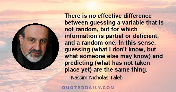 There is no effective difference between guessing a variable that is not random, but for which information is partial or deficient, and a random one. In this sense, guessing (what I don't know, but what someone else may 