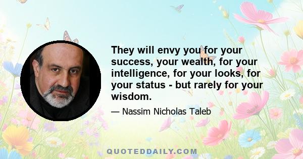 They will envy you for your success, your wealth, for your intelligence, for your looks, for your status - but rarely for your wisdom.